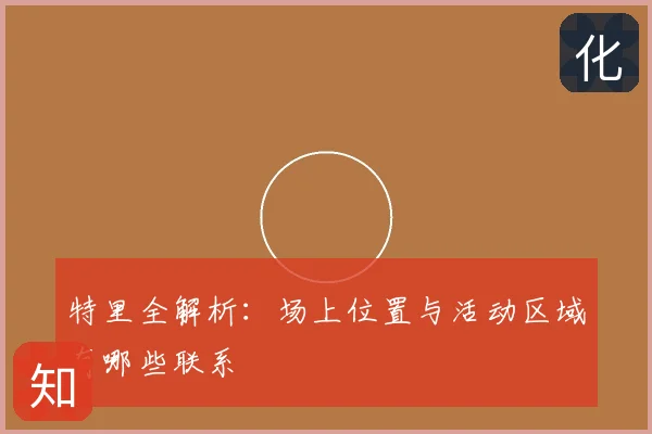 特里全解析:场上位置与活动区域有哪些联系